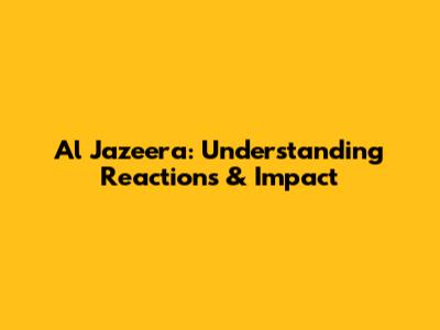Al Jazeera: Understanding Reactions & Impact