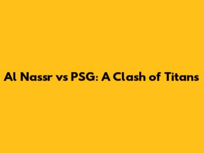 Al Nassr vs PSG: A Clash of Titans