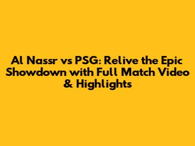 Al Nassr vs PSG: Relive the Epic Showdown with Full Match Video & Highlights