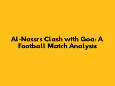 Al-Nassr's Clash with Goa: A Football Match Analysis