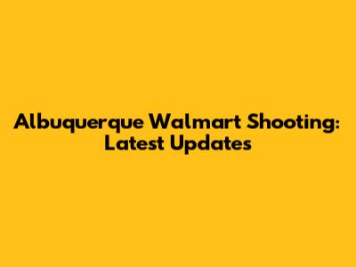 Albuquerque Walmart Shooting: Latest Updates