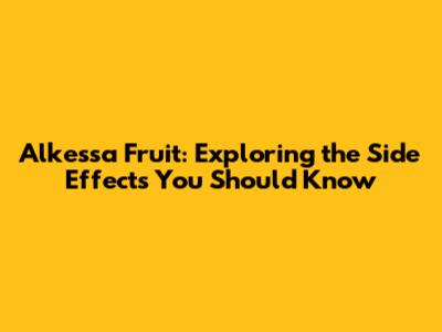 Alkessa Fruit: Exploring the Side Effects You Should Know