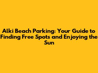Alki Beach Parking: Your Guide to Finding Free Spots and Enjoying the Sun