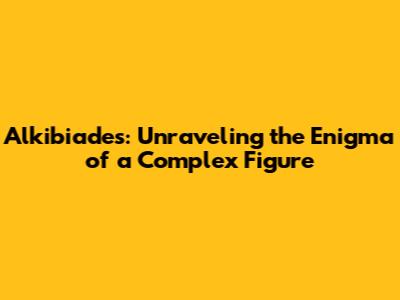 Alkibiades: Unraveling the Enigma of a Complex Figure