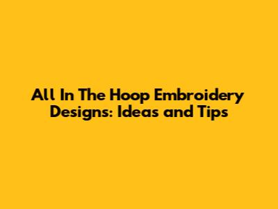 All In The Hoop Embroidery Designs: Ideas and Tips