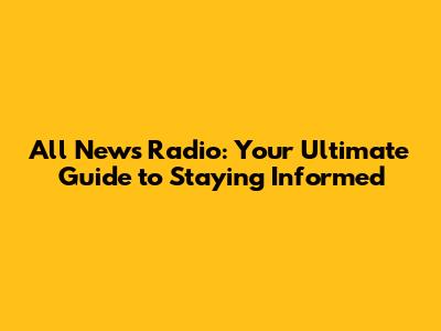 All News Radio: Your Ultimate Guide to Staying Informed