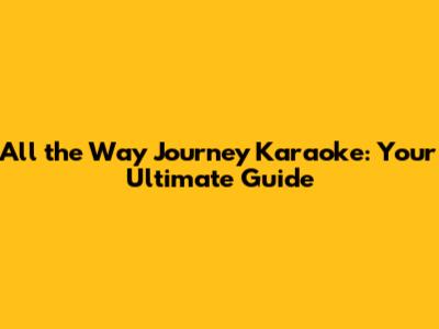 All the Way Journey Karaoke: Your Ultimate Guide
