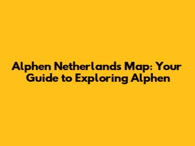 Alphen Netherlands Map: Your Guide to Exploring Alphen