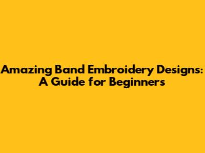 Amazing Band Embroidery Designs: A Guide for Beginners