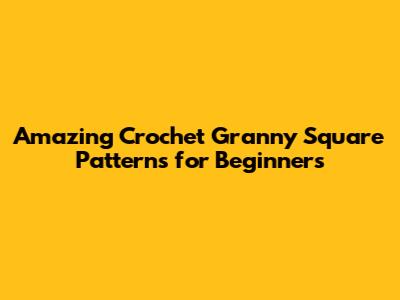 Amazing Crochet Granny Square Patterns for Beginners