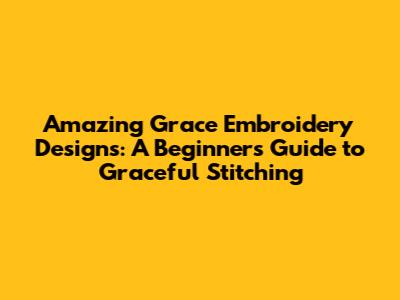 Amazing Grace Embroidery Designs: A Beginner's Guide to Graceful Stitching
