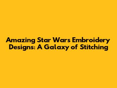 Amazing Star Wars Embroidery Designs: A Galaxy of Stitching