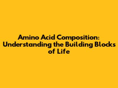 Amino Acid Composition: Understanding the Building Blocks of Life