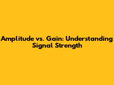 Amplitude vs. Gain: Understanding Signal Strength