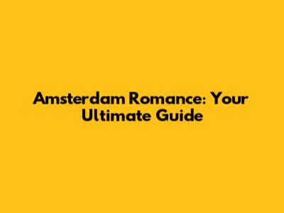 Amsterdam Romance: Your Ultimate Guide