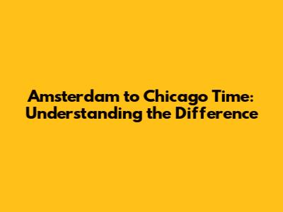 Amsterdam to Chicago Time: Understanding the Difference