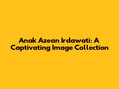 Anak Azean Irdawati: A Captivating Image Collection