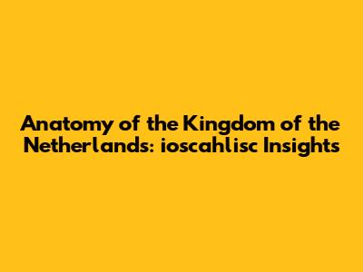 Anatomy of the Kingdom of the Netherlands: ioscahlisc Insights