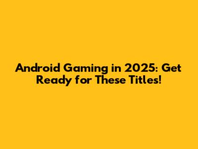 Android Gaming in 2025: Get Ready for These Titles!