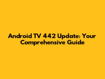 Android TV 442 Update: Your Comprehensive Guide