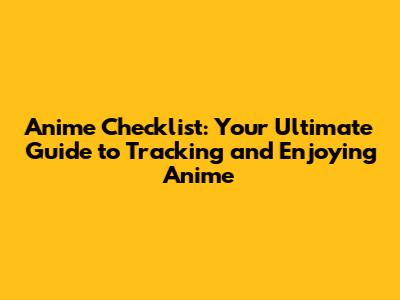 Anime Checklist: Your Ultimate Guide to Tracking and Enjoying Anime