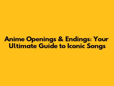 Anime Openings & Endings: Your Ultimate Guide to Iconic Songs