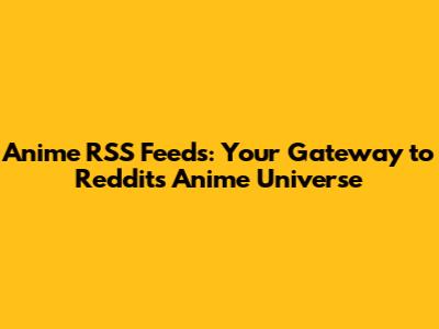 Anime RSS Feeds: Your Gateway to Reddit's Anime Universe