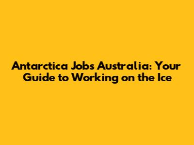 Antarctica Jobs Australia: Your Guide to Working on the Ice