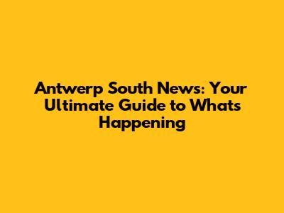 Antwerp South News: Your Ultimate Guide to What's Happening