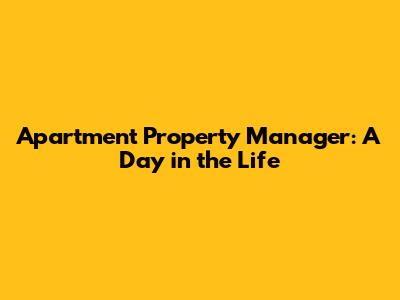 Apartment Property Manager: A Day in the Life