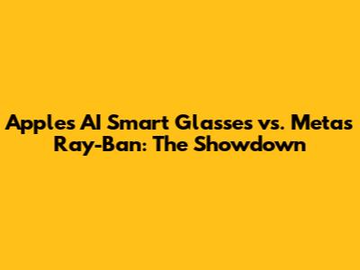 Apple's AI Smart Glasses vs. Meta's Ray-Ban: The Showdown
