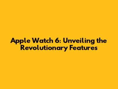 Apple Watch 6: Unveiling the Revolutionary Features