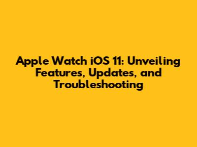 Apple Watch iOS 11: Unveiling Features, Updates, and Troubleshooting