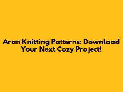 Aran Knitting Patterns: Download Your Next Cozy Project!