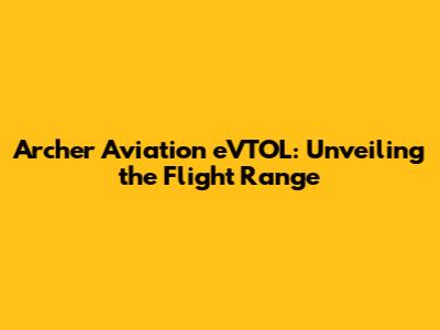 Archer Aviation eVTOL: Unveiling the Flight Range