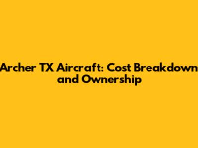 Archer TX Aircraft: Cost Breakdown and Ownership