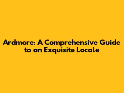 Ardmore: A Comprehensive Guide to an Exquisite Locale