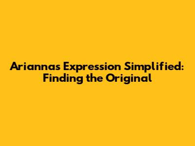 Arianna's Expression Simplified: Finding the Original
