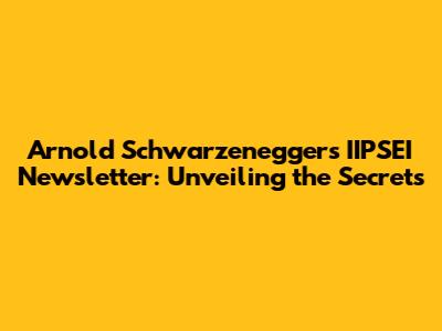 Arnold Schwarzenegger's IIPSEI Newsletter: Unveiling the Secrets