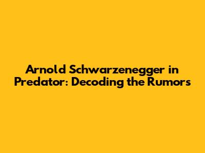 Arnold Schwarzenegger in Predator: Decoding the Rumors