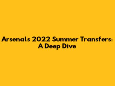Arsenal's 2022 Summer Transfers: A Deep Dive