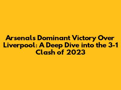 Arsenal's Dominant Victory Over Liverpool: A Deep Dive into the 3-1 Clash of 2023