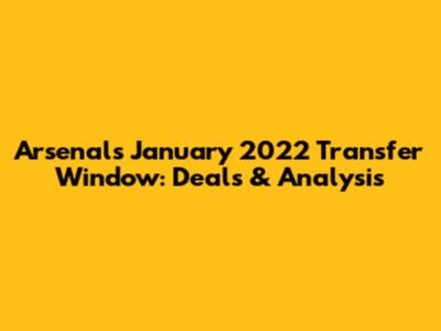 Arsenal's January 2022 Transfer Window: Deals & Analysis