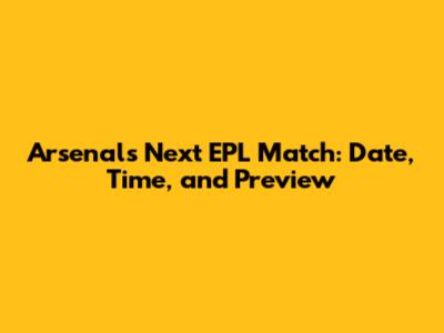 Arsenal's Next EPL Match: Date, Time, and Preview