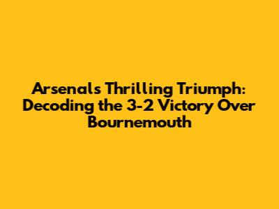 Arsenal's Thrilling Triumph: Decoding the 3-2 Victory Over Bournemouth