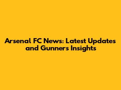 Arsenal FC News: Latest Updates and Gunners Insights