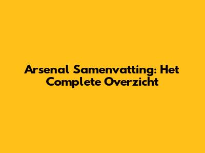 Arsenal Samenvatting: Het Complete Overzicht