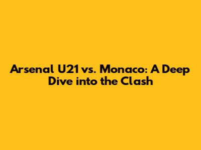 Arsenal U21 vs. Monaco: A Deep Dive into the Clash