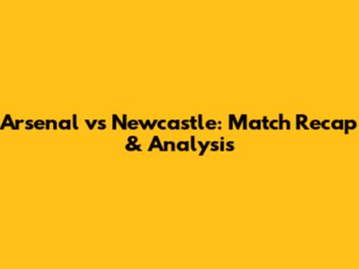 Arsenal vs Newcastle: Match Recap & Analysis