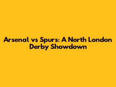 Arsenal vs Spurs: A North London Derby Showdown